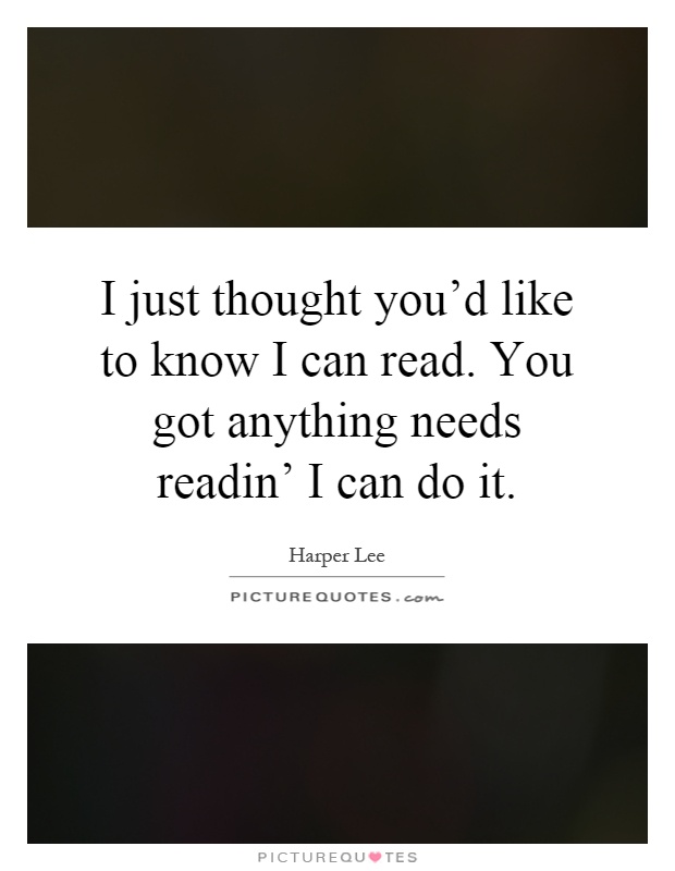I just thought you'd like to know I can read. You got anything needs readin' I can do it Picture Quote #1