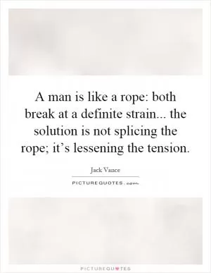 A man is like a rope: both break at a definite strain... the solution is not splicing the rope; it’s lessening the tension Picture Quote #1