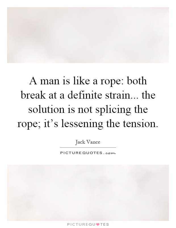 A man is like a rope: both break at a definite strain... the solution is not splicing the rope; it's lessening the tension Picture Quote #1