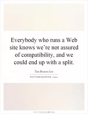 Everybody who runs a Web site knows we’re not assured of compatibility, and we could end up with a split Picture Quote #1