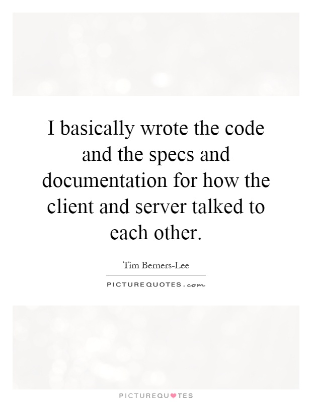 I basically wrote the code and the specs and documentation for how the client and server talked to each other Picture Quote #1