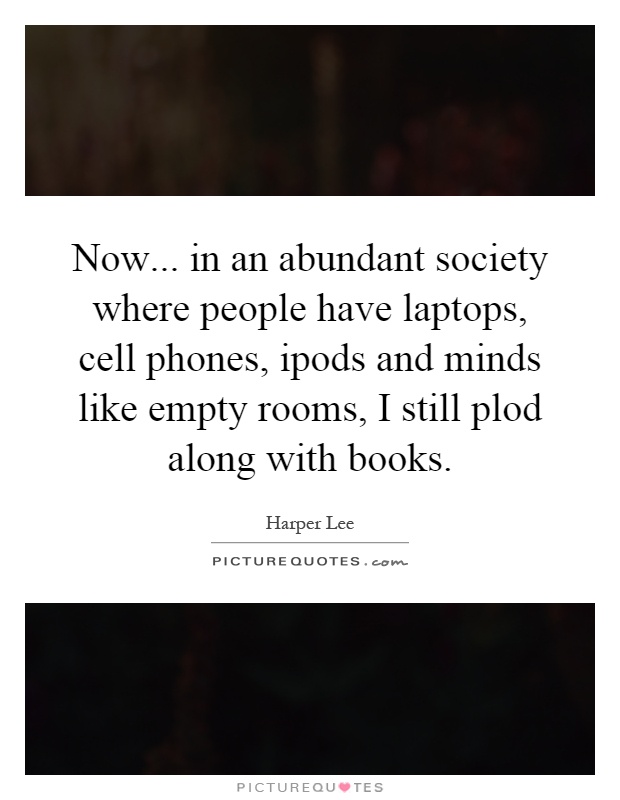 Now... in an abundant society where people have laptops, cell phones, ipods and minds like empty rooms, I still plod along with books Picture Quote #1