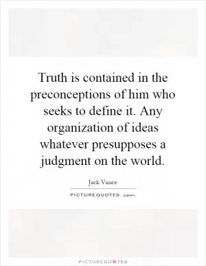 Truth is contained in the preconceptions of him who seeks to define it. Any organization of ideas whatever presupposes a judgment on the world Picture Quote #1
