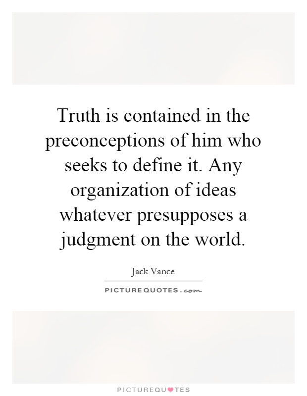 Truth is contained in the preconceptions of him who seeks to define it. Any organization of ideas whatever presupposes a judgment on the world Picture Quote #1