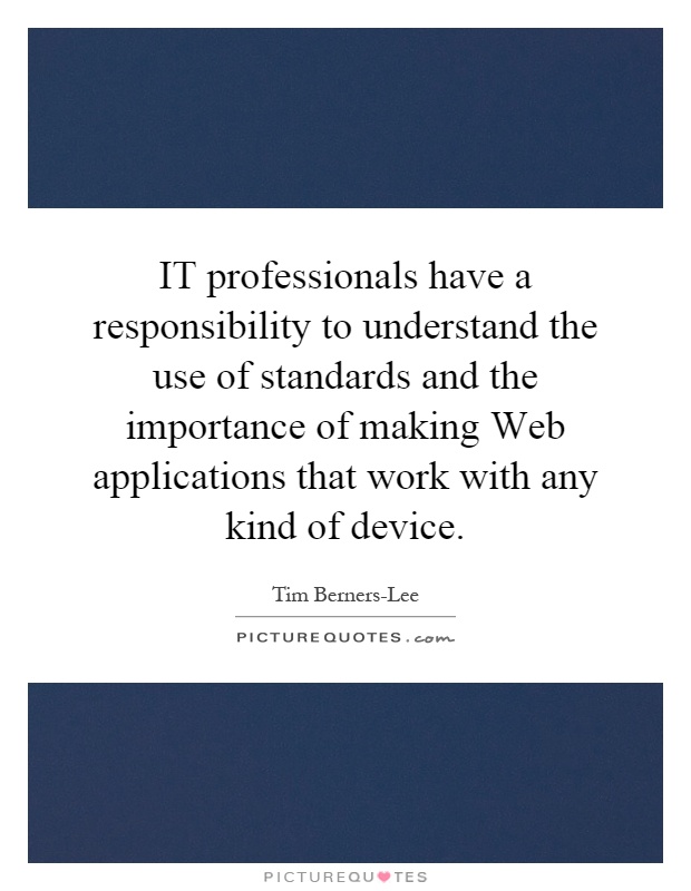 IT professionals have a responsibility to understand the use of standards and the importance of making Web applications that work with any kind of device Picture Quote #1
