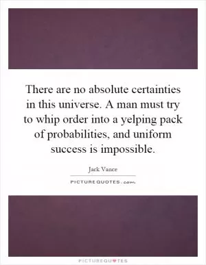 There are no absolute certainties in this universe. A man must try to whip order into a yelping pack of probabilities, and uniform success is impossible Picture Quote #1