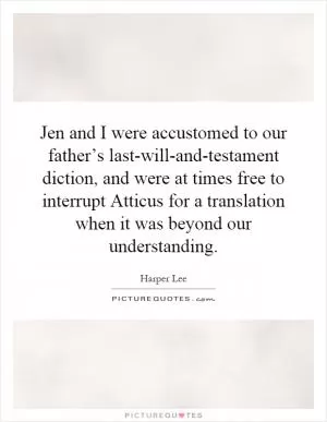 Jen and I were accustomed to our father’s last-will-and-testament diction, and were at times free to interrupt Atticus for a translation when it was beyond our understanding Picture Quote #1