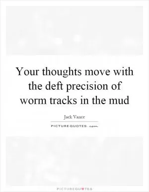 Your thoughts move with the deft precision of worm tracks in the mud Picture Quote #1