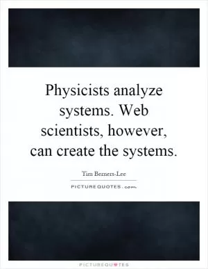 Physicists analyze systems. Web scientists, however, can create the systems Picture Quote #1