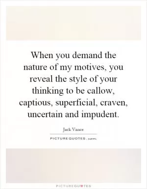 When you demand the nature of my motives, you reveal the style of your thinking to be callow, captious, superficial, craven, uncertain and impudent Picture Quote #1