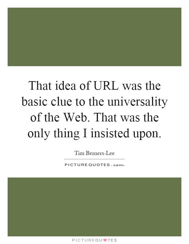 That idea of URL was the basic clue to the universality of the Web. That was the only thing I insisted upon Picture Quote #1