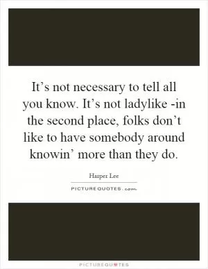 It’s not necessary to tell all you know. It’s not ladylike  -in the second place, folks don’t like to have somebody around knowin’ more than they do Picture Quote #1