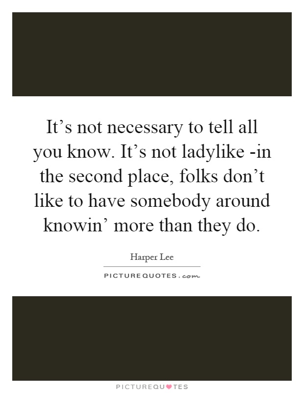 It's not necessary to tell all you know. It's not ladylike  -in the second place, folks don't like to have somebody around knowin' more than they do Picture Quote #1