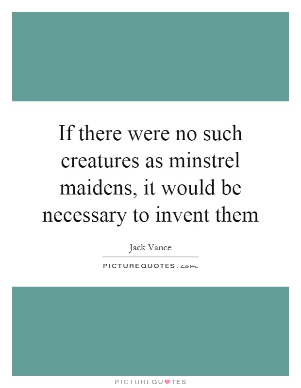If there were no such creatures as minstrel maidens, it would be necessary to invent them Picture Quote #1