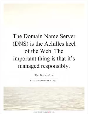 The Domain Name Server (DNS) is the Achilles heel of the Web. The important thing is that it’s managed responsibly Picture Quote #1