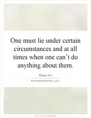 One must lie under certain circumstances and at all times when one can’t do anything about them Picture Quote #1