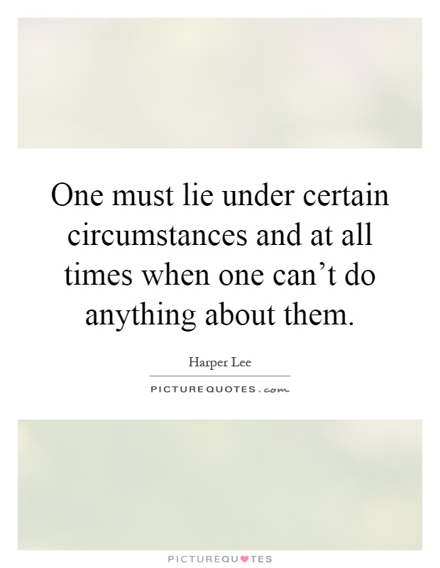 One must lie under certain circumstances and at all times when one can't do anything about them Picture Quote #1