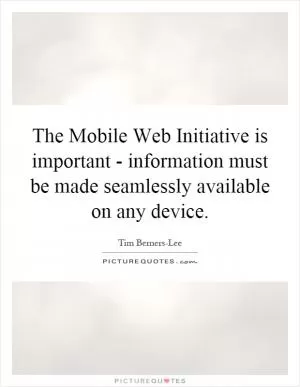 The Mobile Web Initiative is important - information must be made seamlessly available on any device Picture Quote #1