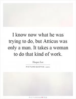 I know now what he was trying to do, but Atticus was only a man. It takes a woman to do that kind of work Picture Quote #1