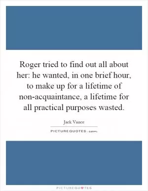 Roger tried to find out all about her: he wanted, in one brief hour, to make up for a lifetime of non-acquaintance, a lifetime for all practical purposes wasted Picture Quote #1