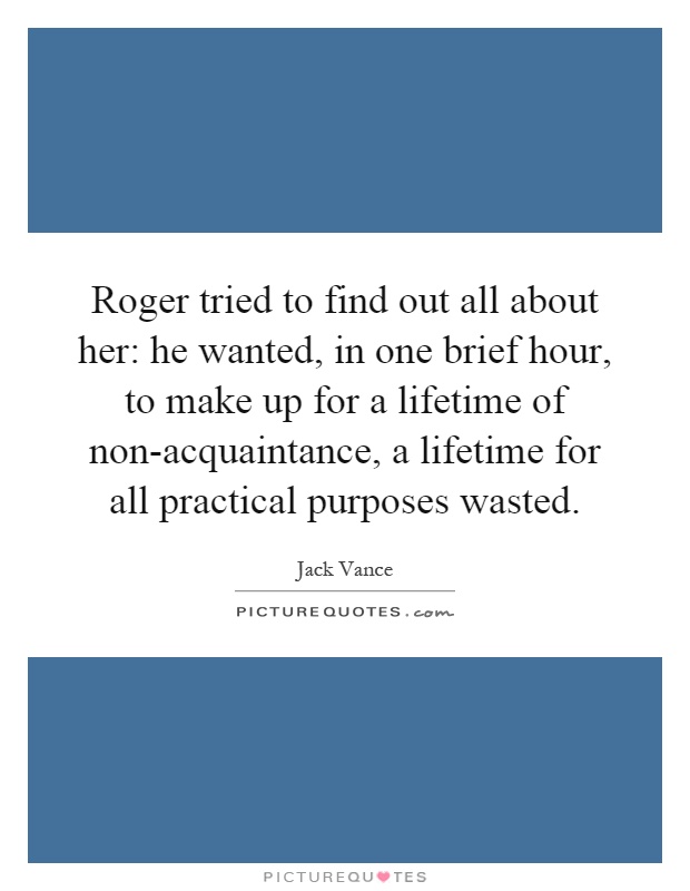 Roger tried to find out all about her: he wanted, in one brief hour, to make up for a lifetime of non-acquaintance, a lifetime for all practical purposes wasted Picture Quote #1