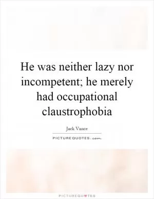 He was neither lazy nor incompetent; he merely had occupational claustrophobia Picture Quote #1