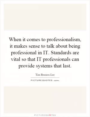 When it comes to professionalism, it makes sense to talk about being professional in IT. Standards are vital so that IT professionals can provide systems that last Picture Quote #1