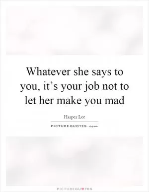 Whatever she says to you, it’s your job not to let her make you mad Picture Quote #1