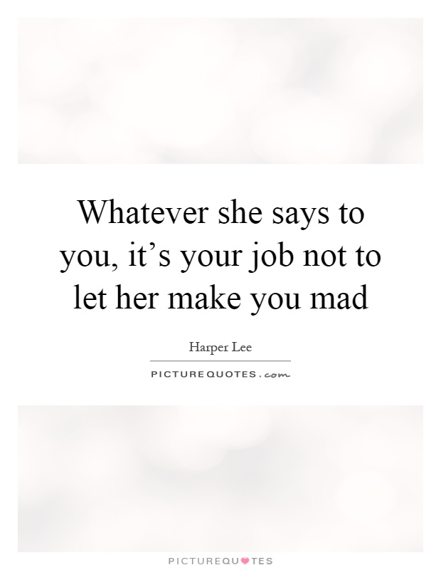 Whatever she says to you, it's your job not to let her make you mad Picture Quote #1