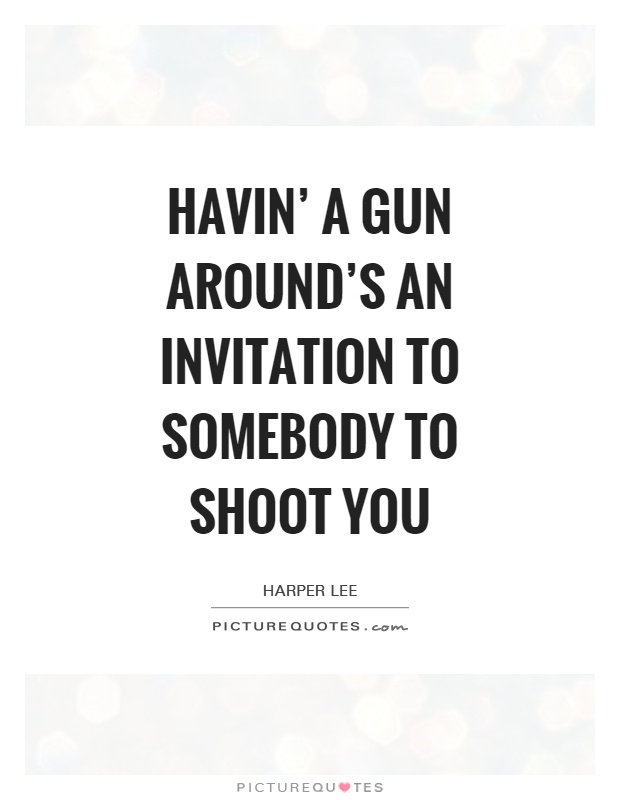 Havin' a gun around's an invitation to somebody to shoot you Picture Quote #1
