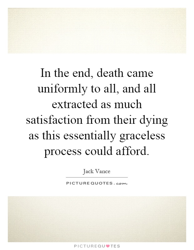 In the end, death came uniformly to all, and all extracted as much satisfaction from their dying as this essentially graceless process could afford Picture Quote #1