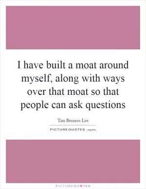 I have built a moat around myself, along with ways over that moat so that people can ask questions Picture Quote #1