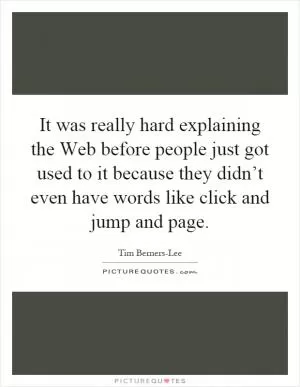 It was really hard explaining the Web before people just got used to it because they didn’t even have words like click and jump and page Picture Quote #1