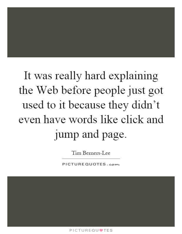 It was really hard explaining the Web before people just got used to it because they didn't even have words like click and jump and page Picture Quote #1