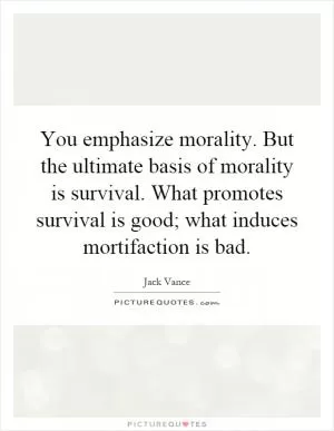 You emphasize morality. But the ultimate basis of morality is survival. What promotes survival is good; what induces mortifaction is bad Picture Quote #1