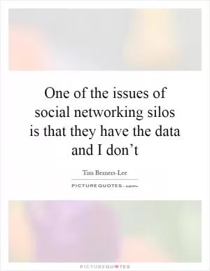 One of the issues of social networking silos is that they have the data and I don’t Picture Quote #1