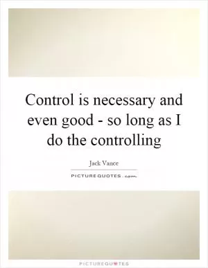 Control is necessary and even good - so long as I do the controlling Picture Quote #1