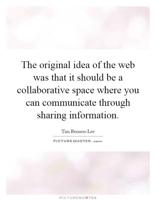 The original idea of the web was that it should be a collaborative space where you can communicate through sharing information Picture Quote #1