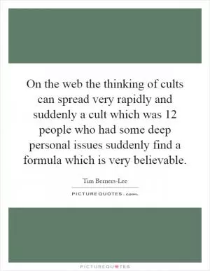 On the web the thinking of cults can spread very rapidly and suddenly a cult which was 12 people who had some deep personal issues suddenly find a formula which is very believable Picture Quote #1