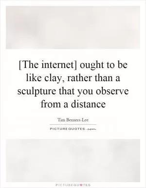 [The internet] ought to be like clay, rather than a sculpture that you observe from a distance Picture Quote #1