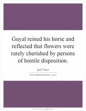 Guyal reined his horse and reflected that flowers were rarely cherished by persons of hostile disposition Picture Quote #1