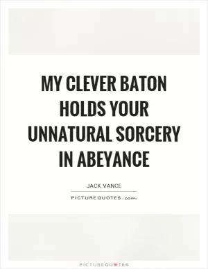 My clever baton holds your unnatural sorcery in abeyance Picture Quote #1