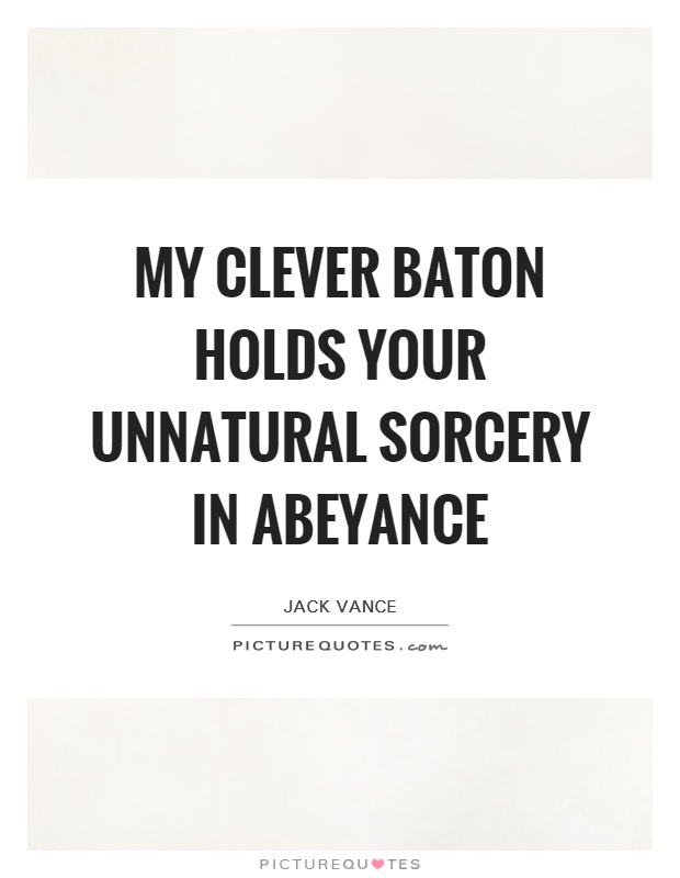My clever baton holds your unnatural sorcery in abeyance Picture Quote #1
