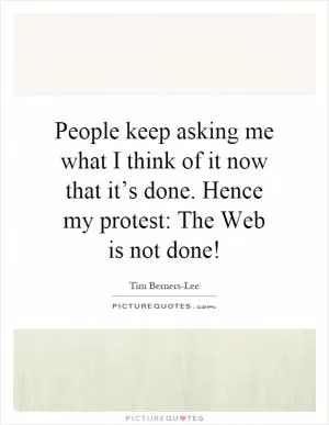 People keep asking me what I think of it now that it’s done. Hence my protest: The Web is not done! Picture Quote #1