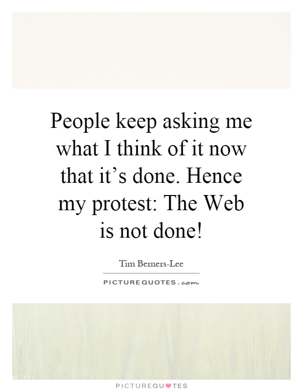 People keep asking me what I think of it now that it's done. Hence my protest: The Web is not done! Picture Quote #1