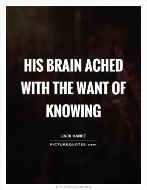 His brain ached with the want of knowing Picture Quote #1