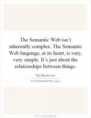 The Semantic Web isn’t inherently complex. The Semantic Web language, at its heart, is very, very simple. It’s just about the relationships between things Picture Quote #1