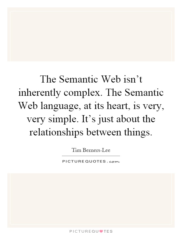 The Semantic Web isn't inherently complex. The Semantic Web language, at its heart, is very, very simple. It's just about the relationships between things Picture Quote #1
