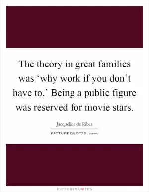The theory in great families was ‘why work if you don’t have to.’ Being a public figure was reserved for movie stars Picture Quote #1
