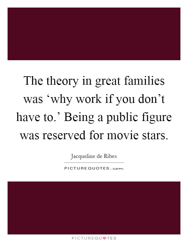 The theory in great families was ‘why work if you don't have to.' Being a public figure was reserved for movie stars. Picture Quote #1